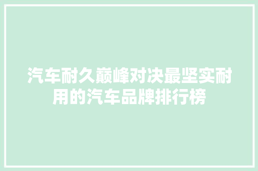 汽车耐久巅峰对决最坚实耐用的汽车品牌排行榜