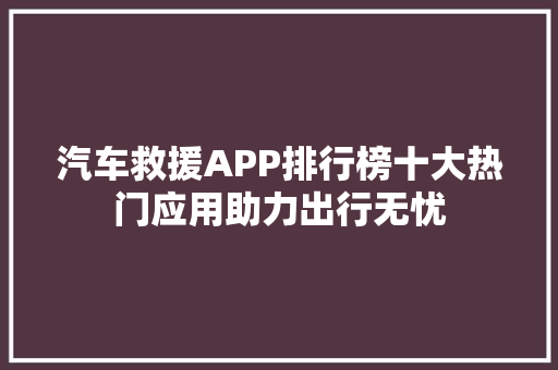 汽车救援APP排行榜十大热门应用助力出行无忧