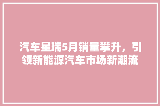 汽车星瑞5月销量攀升，引领新能源汽车市场新潮流