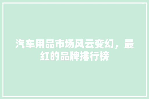 汽车用品市场风云变幻，最红的品牌排行榜 新能源汽车